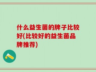 什么益生菌的牌子比较好(比较好的益生菌品牌推荐)
