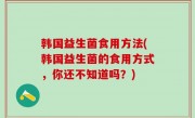 韩国益生菌食用方法(韩国益生菌的食用方式，你还不知道吗？)