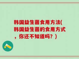 韩国益生菌食用方法(韩国益生菌的食用方式，你还不知道吗？)