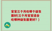 宝宝三个月吃哪个益生菌好(三个月宝宝适合吃哪种益生菌更好？)