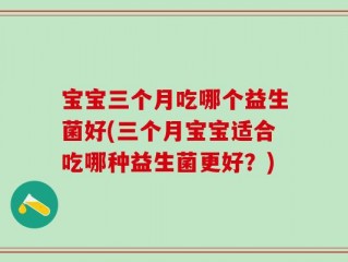 宝宝三个月吃哪个益生菌好(三个月宝宝适合吃哪种益生菌更好？)