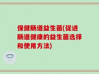 保健肠道益生菌(促进肠道健康的益生菌选择和使用方法)