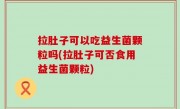 拉肚子可以吃益生菌颗粒吗(拉肚子可否食用益生菌颗粒)
