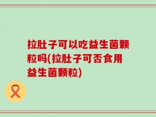 拉肚子可以吃益生菌颗粒吗(拉肚子可否食用益生菌颗粒)