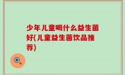少年儿童喝什么益生菌好(儿童益生菌饮品推荐)