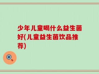 少年儿童喝什么益生菌好(儿童益生菌饮品推荐)