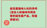 益生菌猫咪人吃的多吗(适合人和猫咪共同食用的益生菌产品，你值得尝试)