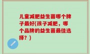 儿童减肥益生菌哪个牌子最好(孩子减肥，哪个品牌的益生菌最佳选择？)