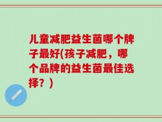 儿童减肥益生菌哪个牌子最好(孩子减肥，哪个品牌的益生菌最佳选择？)