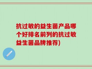 抗过敏的益生菌产品哪个好排名前列的抗过敏益生菌品牌推荐)