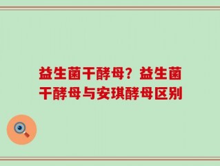 益生菌干酵母？益生菌干酵母与安琪酵母区别