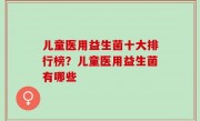 儿童医用益生菌十大排行榜？儿童医用益生菌有哪些