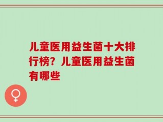 儿童医用益生菌十大排行榜？儿童医用益生菌有哪些