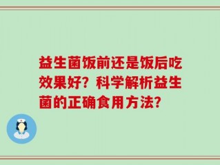 益生菌饭前还是饭后吃效果好？科学解析益生菌的正确食用方法？