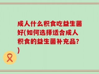 成人什么积食吃益生菌好(如何选择适合成人积食的益生菌补充品？)