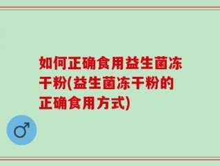 如何正确食用益生菌冻干粉(益生菌冻干粉的正确食用方式)