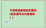 不想喝酒能喝益生菌吗(益生菌可以代替酒吗？)