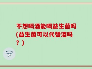 不想喝酒能喝益生菌吗(益生菌可以代替酒吗？)
