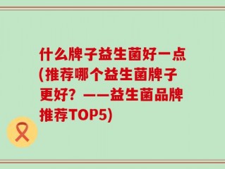 什么牌子益生菌好一点(推荐哪个益生菌牌子更好？——益生菌品牌推荐TOP5)