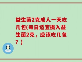 益生菌2克成人一天吃几包(每日适宜摄入益生菌2克，应该吃几包？)