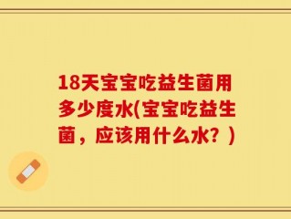 18天宝宝吃益生菌用多少度水(宝宝吃益生菌，应该用什么水？)