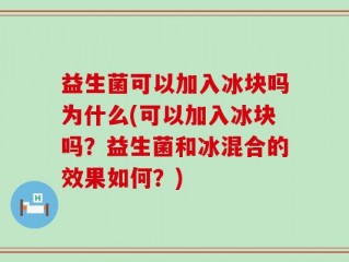 益生菌可以加入冰块吗为什么(可以加入冰块吗？益生菌和冰混合的效果如何？)