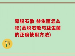 蒙脱石散 益生菌怎么吃(蒙脱石散与益生菌的正确使用方法)