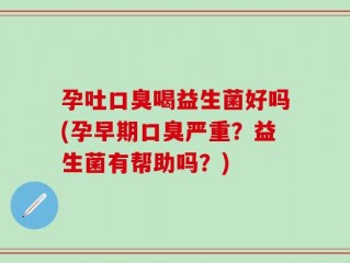 孕吐口臭喝益生菌好吗(孕早期口臭严重？益生菌有帮助吗？)
