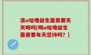 清u咕噜益生菌需要天天喝吗(喝u咕噜益生菌需要每天坚持吗？)