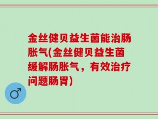 金丝健贝益生菌能治肠胀气(金丝健贝益生菌缓解肠胀气，有效治疗问题肠胃)