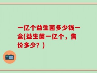 一亿个益生菌多少钱一盒(益生菌一亿个，售价多少？)