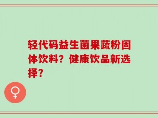 轻代码益生菌果蔬粉固体饮料？健康饮品新选择？