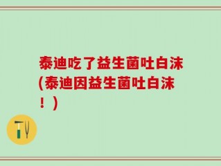 泰迪吃了益生菌吐白沫(泰迪因益生菌吐白沫！)