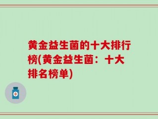 黄金益生菌的十大排行榜(黄金益生菌：十大排名榜单)