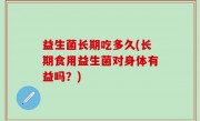 益生菌长期吃多久(长期食用益生菌对身体有益吗？)