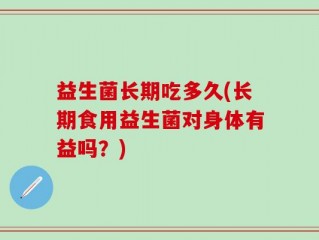 益生菌长期吃多久(长期食用益生菌对身体有益吗？)