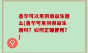 备孕可以用阴道益生菌么(备孕可用阴道益生菌吗？如何正确使用？)