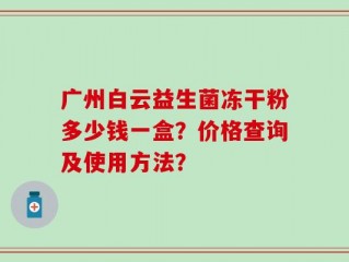 广州白云益生菌冻干粉多少钱一盒？价格查询及使用方法？