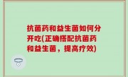 抗菌药和益生菌如何分开吃(正确搭配抗菌药和益生菌，提高疗效)