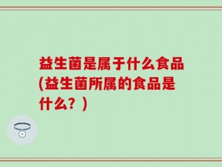 益生菌是属于什么食品(益生菌所属的食品是什么？)