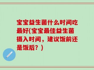宝宝益生菌什么时间吃最好(宝宝最佳益生菌摄入时间，建议饭前还是饭后？)