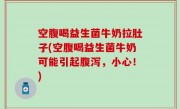 空腹喝益生菌牛奶拉肚子(空腹喝益生菌牛奶可能引起腹泻，小心！)