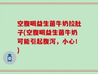 空腹喝益生菌牛奶拉肚子(空腹喝益生菌牛奶可能引起腹泻，小心！)