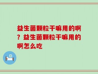 益生菌颗粒干嘛用的啊？益生菌颗粒干嘛用的啊怎么吃