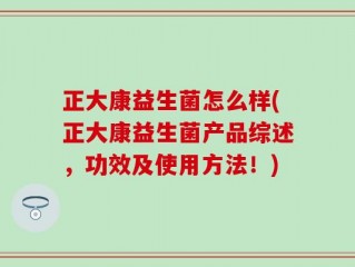 正大康益生菌怎么样(正大康益生菌产品综述，功效及使用方法！)
