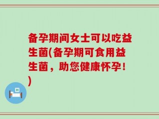 备孕期间女士可以吃益生菌(备孕期可食用益生菌，助您健康怀孕！)