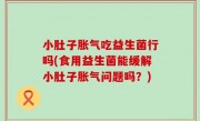 小肚子胀气吃益生菌行吗(食用益生菌能缓解小肚子胀气问题吗？)