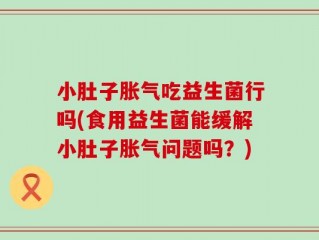 小肚子胀气吃益生菌行吗(食用益生菌能缓解小肚子胀气问题吗？)