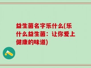 益生菌名字乐什么(乐什么益生菌：让你爱上健康的味道)