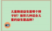 儿童肠道益生菌哪个牌子好？推荐几种适合儿童的益生菌品牌？